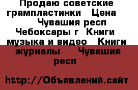 Продаю советские грампластинки › Цена ­ 100 - Чувашия респ., Чебоксары г. Книги, музыка и видео » Книги, журналы   . Чувашия респ.